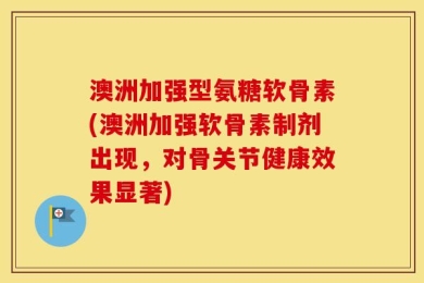 澳洲加强型氨糖软骨素(澳洲加强软骨素制剂出现，对骨关节健康效果显著)