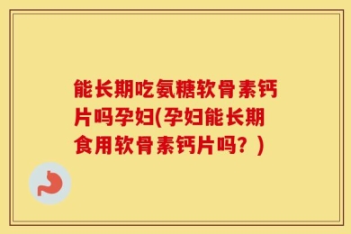 能长期吃氨糖软骨素钙片吗孕妇(孕妇能长期食用软骨素钙片吗？)