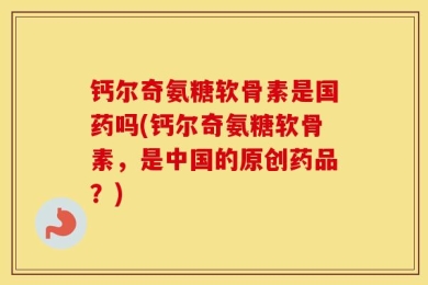 钙尔奇氨糖软骨素是国药吗(钙尔奇氨糖软骨素，是中国的原创药品？)