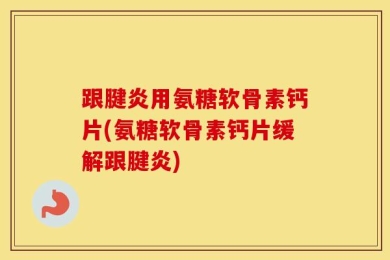 跟腱炎用氨糖软骨素钙片(氨糖软骨素钙片缓解跟腱炎)