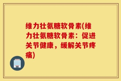 维力壮氨糖软骨素(维力壮氨糖软骨素：促进关节健康，缓解关节疼痛)