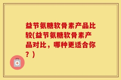 益节氨糖软骨素产品比较(益节氨糖软骨素产品对比，哪种更适合你？)
