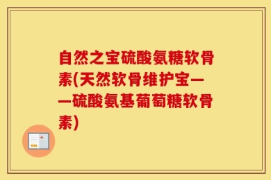 自然之宝硫酸氨糖软骨素(天然软骨维护宝——硫酸氨基葡萄糖软骨素)