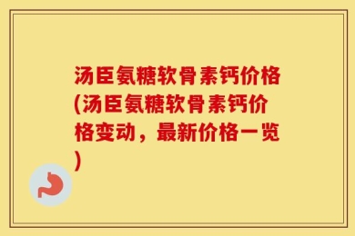 汤臣氨糖软骨素钙价格(汤臣氨糖软骨素钙价格变动，最新价格一览)