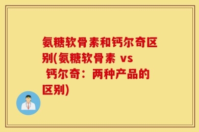 氨糖软骨素和钙尔奇区别(氨糖软骨素 vs 钙尔奇：两种产品的区别)