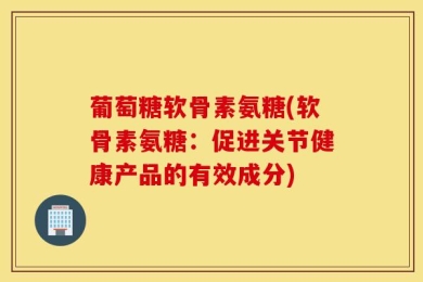 葡萄糖软骨素氨糖(软骨素氨糖：促进关节健康产品的有效成分)