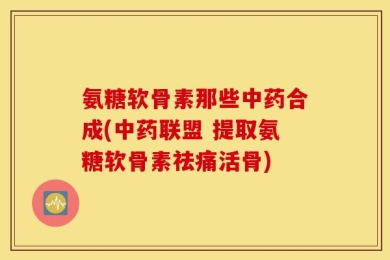 氨糖软骨素那些中药合成(中药联盟 提取氨糖软骨素祛痛活骨)