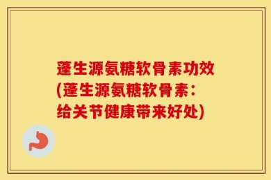 蓬生源氨糖软骨素功效(蓬生源氨糖软骨素：给关节健康带来好处)