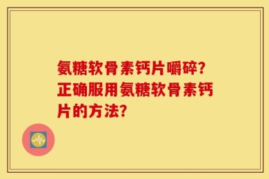 氨糖软骨素钙片嚼碎？正确服用氨糖软骨素钙片的方法？