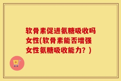 软骨素促进氨糖吸收吗女性(软骨素能否增强女性氨糖吸收能力？)