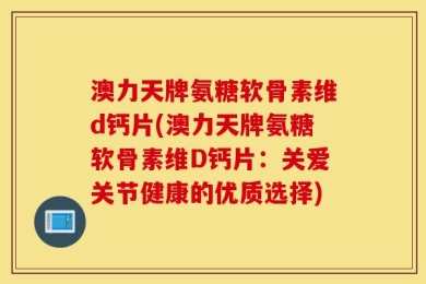 澳力天牌氨糖软骨素维d钙片(澳力天牌氨糖软骨素维D钙片：关爱关节健康的优质选择)