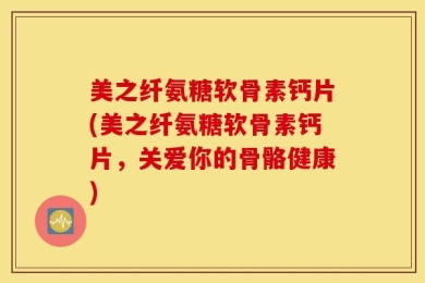 美之纤氨糖软骨素钙片(美之纤氨糖软骨素钙片，关爱你的骨骼健康)