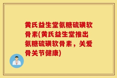 黄氏益生堂氨糖硫磺软骨素(黄氏益生堂推出氨糖硫磺软骨素，关爱骨关节健康)