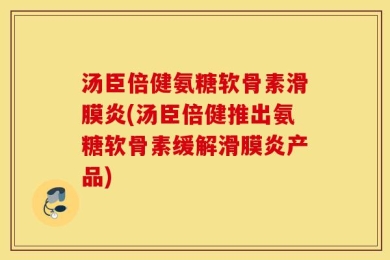 汤臣倍健氨糖软骨素滑膜炎(汤臣倍健推出氨糖软骨素缓解滑膜炎产品)