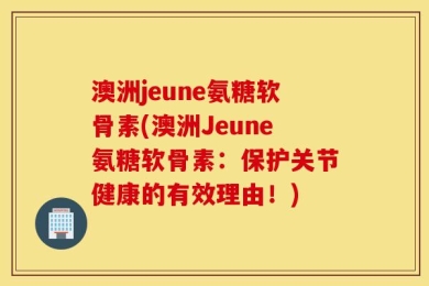 澳洲jeune氨糖软骨素(澳洲Jeune氨糖软骨素：保护关节健康的有效理由！)