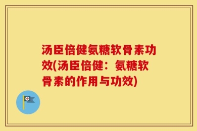 汤臣倍健氨糖软骨素功效(汤臣倍健：氨糖软骨素的作用与功效)