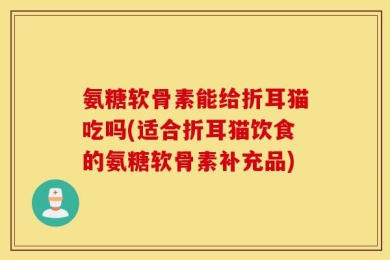氨糖软骨素能给折耳猫吃吗(适合折耳猫饮食的氨糖软骨素补充品)