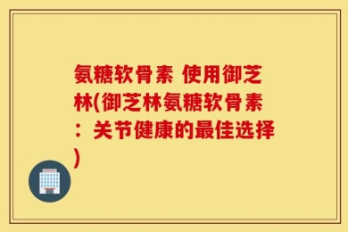 氨糖软骨素 使用御芝林(御芝林氨糖软骨素：关节健康的最佳选择)