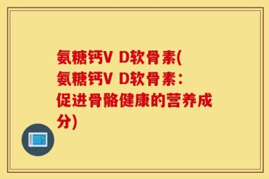 氨糖钙V D软骨素(氨糖钙V D软骨素：促进骨骼健康的营养成分)