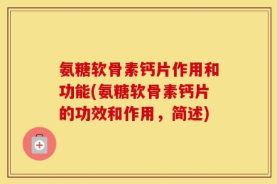 氨糖软骨素钙片作用和功能(氨糖软骨素钙片的功效和作用，简述)