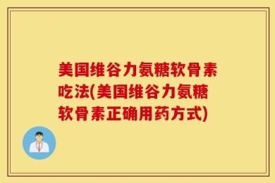 美国维谷力氨糖软骨素吃法(美国维谷力氨糖软骨素正确用药方式)