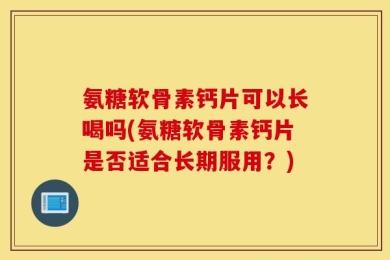 氨糖软骨素钙片可以长喝吗(氨糖软骨素钙片是否适合长期服用？)
