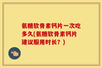 氨糖软骨素钙片一次吃多久(氨糖软骨素钙片建议服用时长？)