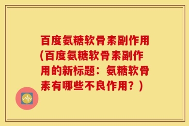百度氨糖软骨素副作用(百度氨糖软骨素副作用的新标题：氨糖软骨素有哪些不良作用？)