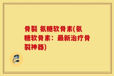 骨裂 氨糖软骨素(氨糖软骨素：最新治疗骨裂神器)