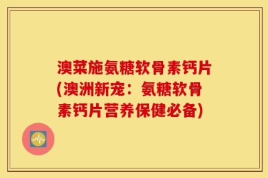 澳菜施氨糖软骨素钙片(澳洲新宠：氨糖软骨素钙片营养保健必备)