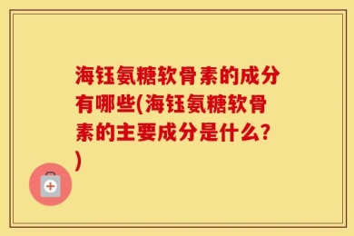 海钰氨糖软骨素的成分有哪些(海钰氨糖软骨素的主要成分是什么？)