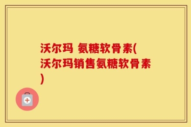 沃尔玛 氨糖软骨素(沃尔玛销售氨糖软骨素)