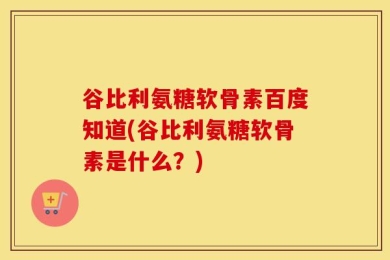 谷比利氨糖软骨素百度知道(谷比利氨糖软骨素是什么？)
