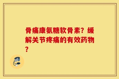 骨痛康氨糖软骨素？缓解关节疼痛的有效药物？