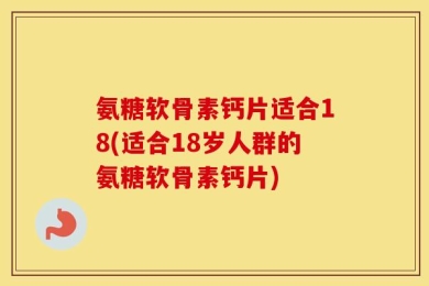 氨糖软骨素钙片适合18(适合18岁人群的氨糖软骨素钙片)