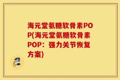 海元堂氨糖软骨素POP(海元堂氨糖软骨素POP：强力关节恢复方案)