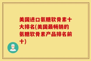 美国进口氨糖软骨素十大排名(美国最畅销的氨糖软骨素产品排名前十)