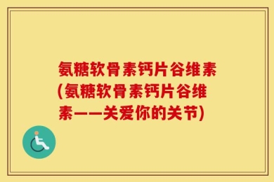氨糖软骨素钙片谷维素(氨糖软骨素钙片谷维素——关爱你的关节)