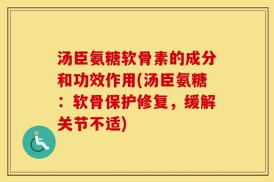 汤臣氨糖软骨素的成分和功效作用(汤臣氨糖：软骨保护修复，缓解关节不适)