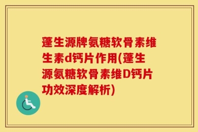 蓬生源牌氨糖软骨素维生素d钙片作用(蓬生源氨糖软骨素维D钙片功效深度解析)