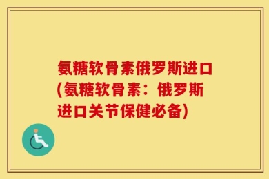 氨糖软骨素俄罗斯进口(氨糖软骨素：俄罗斯进口关节保健必备)