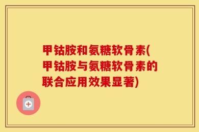 甲钴胺和氨糖软骨素(甲钴胺与氨糖软骨素的联合应用效果显著)