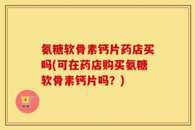 氨糖软骨素钙片药店买吗(可在药店购买氨糖软骨素钙片吗？)