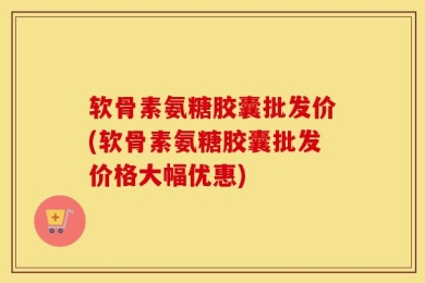 软骨素氨糖胶囊批发价(软骨素氨糖胶囊批发价格大幅优惠)