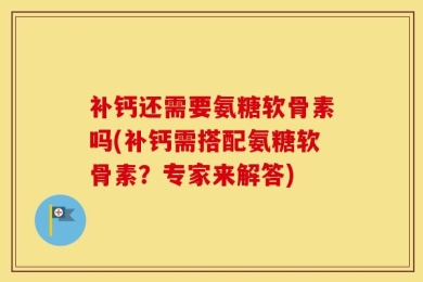补钙还需要氨糖软骨素吗(补钙需搭配氨糖软骨素？专家来解答)
