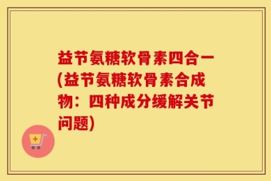 益节氨糖软骨素四合一(益节氨糖软骨素合成物：四种成分缓解关节问题)