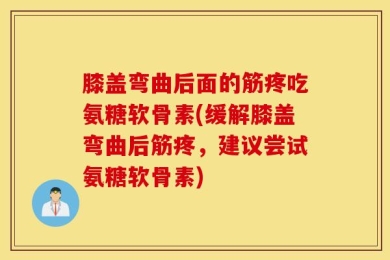 膝盖弯曲后面的筋疼吃氨糖软骨素(缓解膝盖弯曲后筋疼，建议尝试氨糖软骨素)