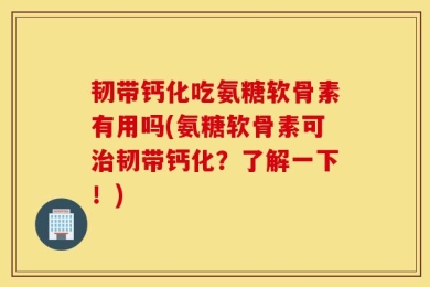 韧带钙化吃氨糖软骨素有用吗(氨糖软骨素可治韧带钙化？了解一下！)