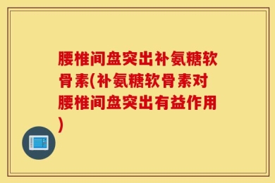 腰椎间盘突出补氨糖软骨素(补氨糖软骨素对腰椎间盘突出有益作用)