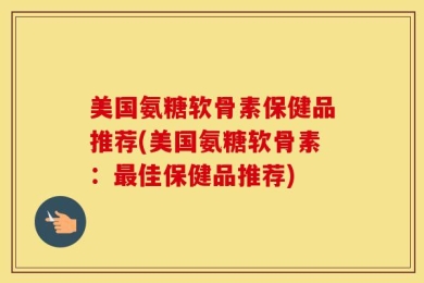 美国氨糖软骨素保健品推荐(美国氨糖软骨素：最佳保健品推荐)